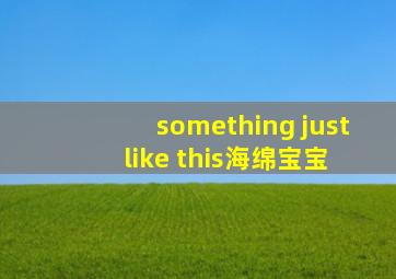 something just like this海绵宝宝